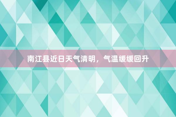 南江县近日天气清明，气温缓缓回升